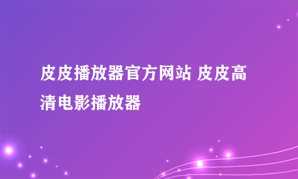 皮皮播放器官方网站 皮皮高清电影播放器