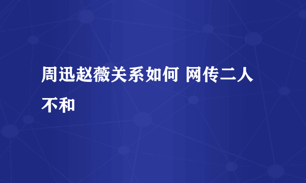 周迅赵薇关系如何 网传二人不和