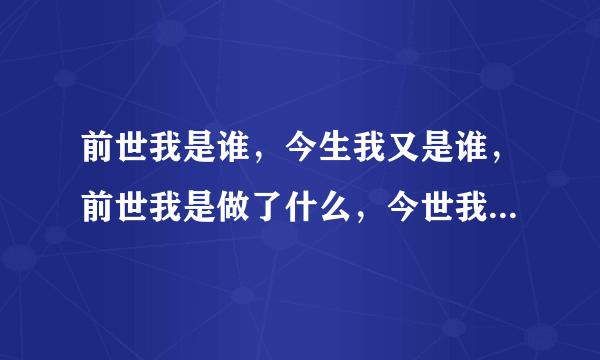 前世我是谁，今生我又是谁，前世我是做了什么，今世我又要去做什么？