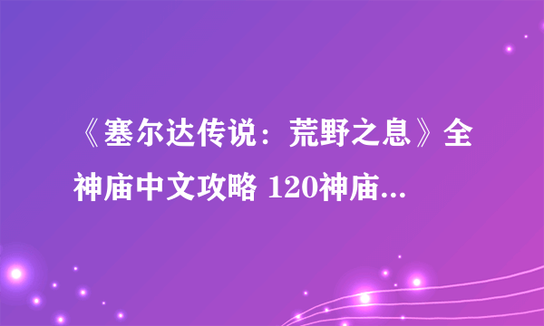 《塞尔达传说：荒野之息》全神庙中文攻略 120神庙位置+全神庙解法