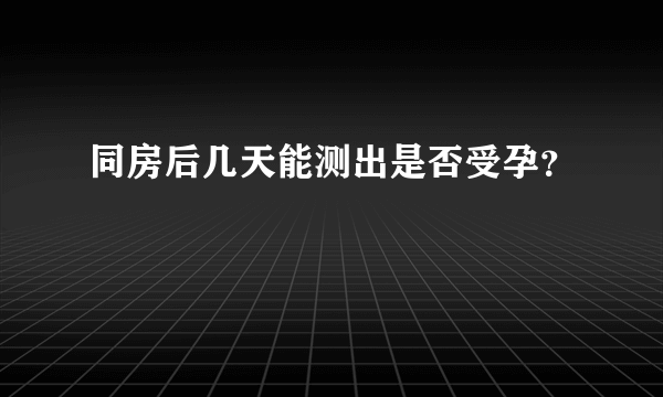 同房后几天能测出是否受孕？