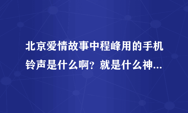 北京爱情故事中程峰用的手机铃声是什么啊？就是什么神经病那个，，