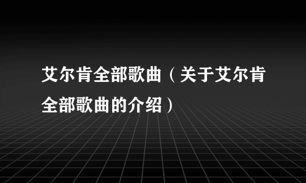 艾尔肯全部歌曲（关于艾尔肯全部歌曲的介绍）