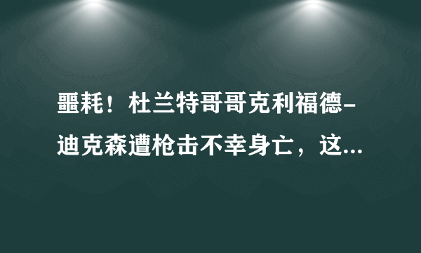 噩耗！杜兰特哥哥克利福德-迪克森遭枪击不幸身亡，这对杜兰特的打击有多大？