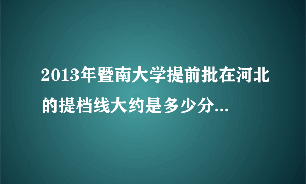 2013年暨南大学提前批在河北的提档线大约是多少分？拜托各位了 3Q