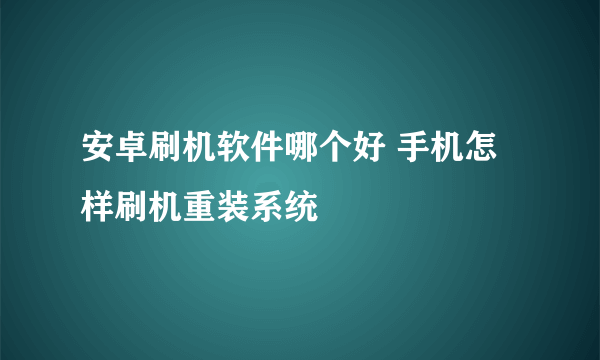 安卓刷机软件哪个好 手机怎样刷机重装系统