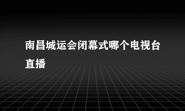 南昌城运会闭幕式哪个电视台直播