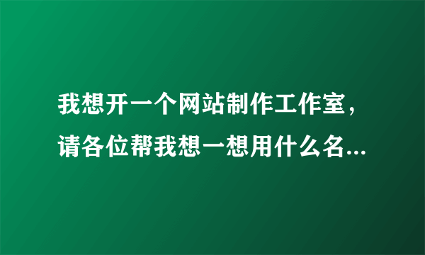 我想开一个网站制作工作室，请各位帮我想一想用什么名称比较好呀