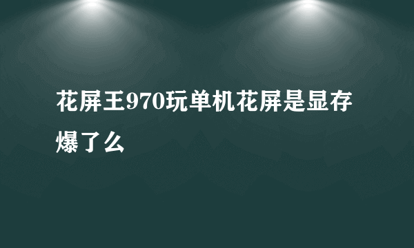 花屏王970玩单机花屏是显存爆了么