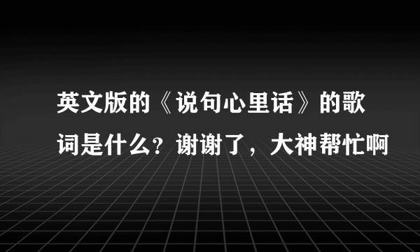 英文版的《说句心里话》的歌词是什么？谢谢了，大神帮忙啊