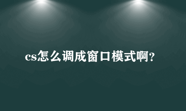 cs怎么调成窗口模式啊？