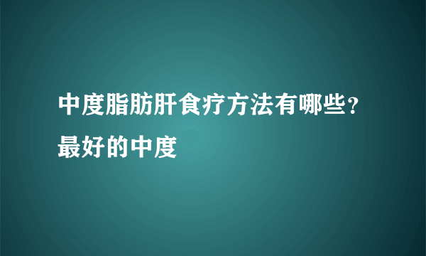 中度脂肪肝食疗方法有哪些？最好的中度