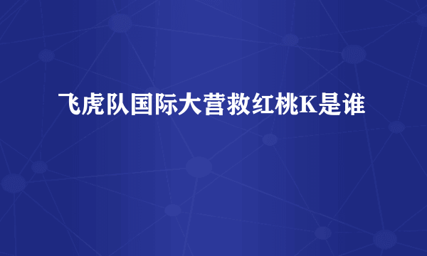 飞虎队国际大营救红桃K是谁