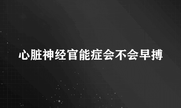 心脏神经官能症会不会早搏