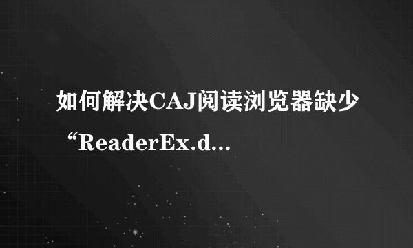 如何解决CAJ阅读浏览器缺少“ReaderEx.dll文件”的问题！？