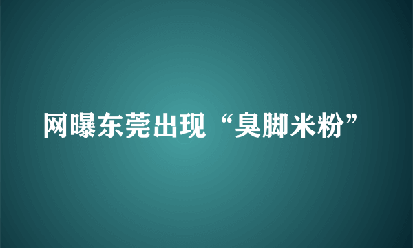 网曝东莞出现“臭脚米粉”