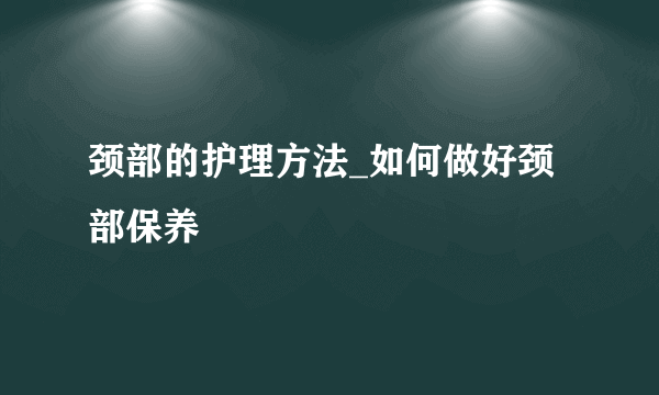 颈部的护理方法_如何做好颈部保养