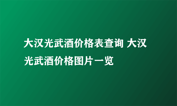 大汉光武酒价格表查询 大汉光武酒价格图片一览