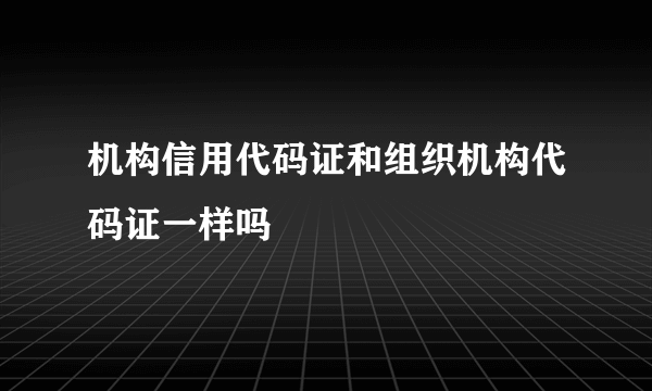 机构信用代码证和组织机构代码证一样吗