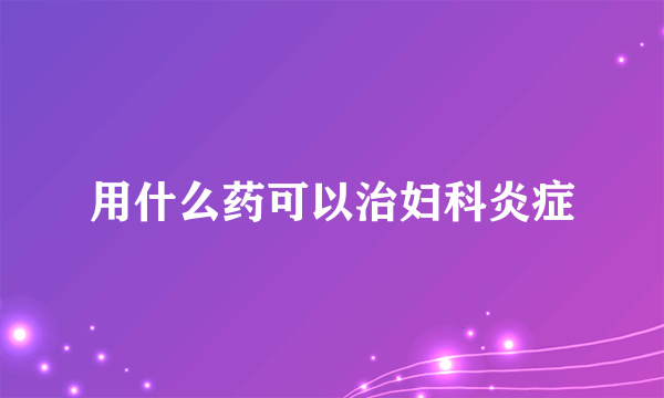 用什么药可以治妇科炎症