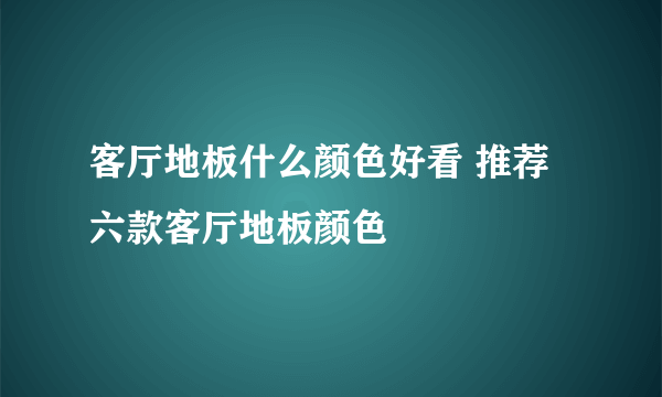 客厅地板什么颜色好看 推荐六款客厅地板颜色