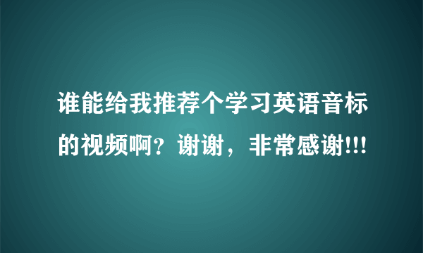 谁能给我推荐个学习英语音标的视频啊？谢谢，非常感谢!!!