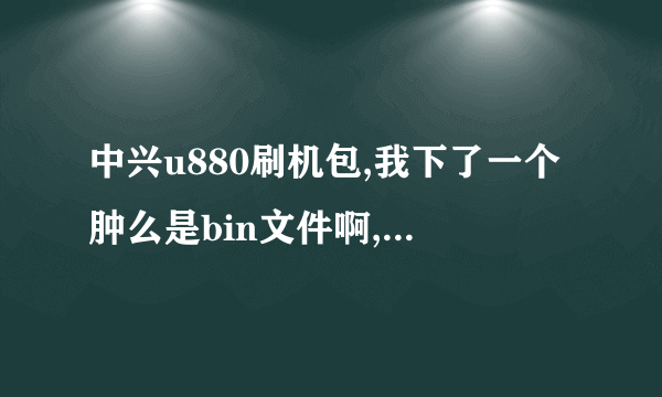 中兴u880刷机包,我下了一个肿么是bin文件啊,之前刷机都是zip直接刷就行了,现在肿么弄啊?