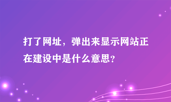 打了网址，弹出来显示网站正在建设中是什么意思？