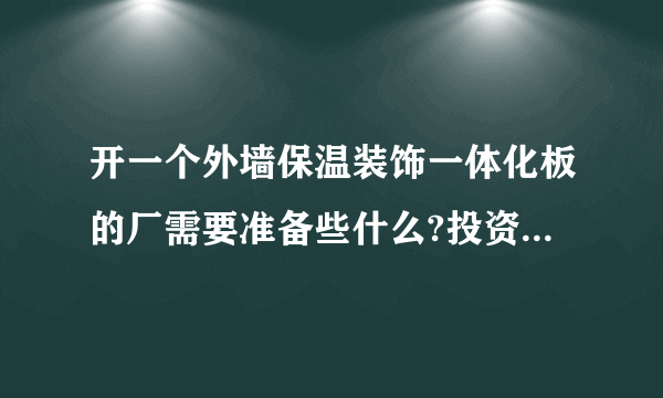 开一个外墙保温装饰一体化板的厂需要准备些什么?投资大概需要多少？