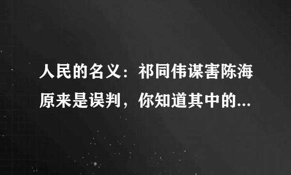 人民的名义：祁同伟谋害陈海原来是误判，你知道其中的来龙去脉吗