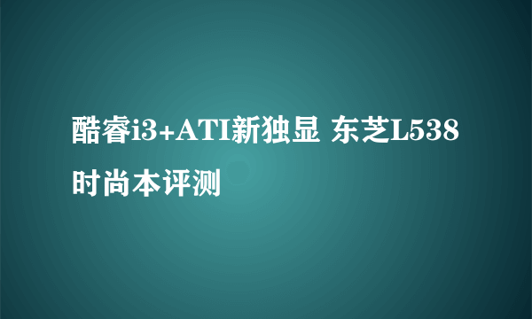 酷睿i3+ATI新独显 东芝L538时尚本评测