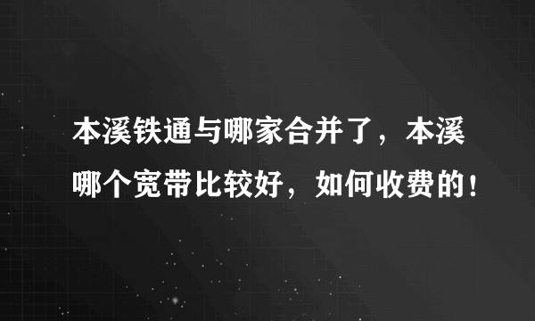 本溪铁通与哪家合并了，本溪哪个宽带比较好，如何收费的！