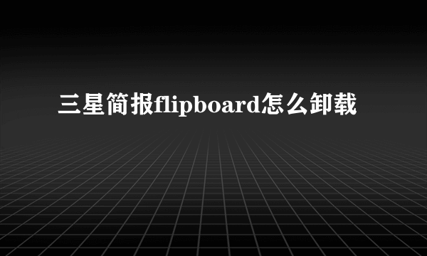 三星简报flipboard怎么卸载