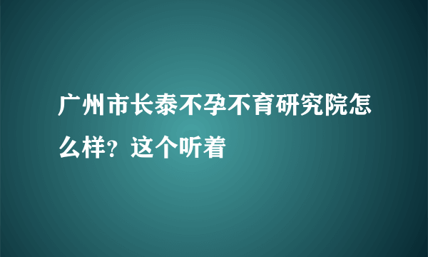 广州市长泰不孕不育研究院怎么样？这个听着