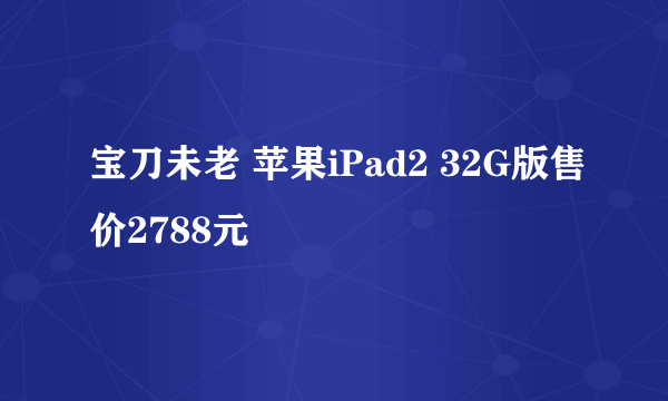 宝刀未老 苹果iPad2 32G版售价2788元