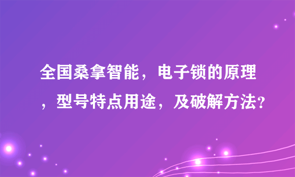 全国桑拿智能，电子锁的原理，型号特点用途，及破解方法？