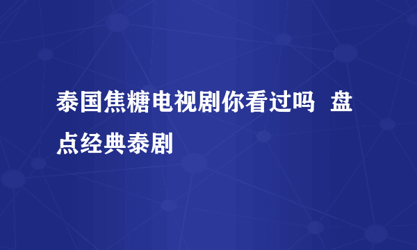 泰国焦糖电视剧你看过吗  盘点经典泰剧