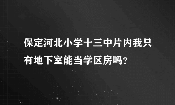 保定河北小学十三中片内我只有地下室能当学区房吗？