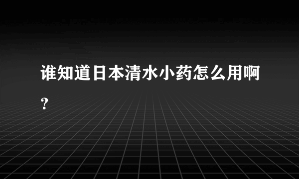 谁知道日本清水小药怎么用啊？