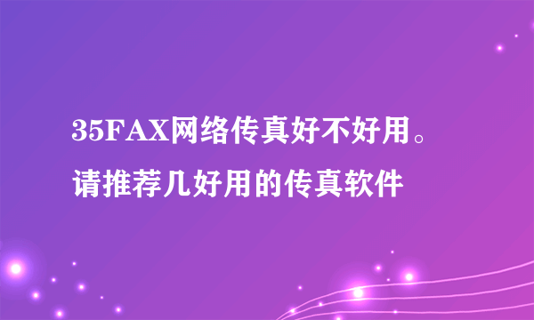 35FAX网络传真好不好用。请推荐几好用的传真软件