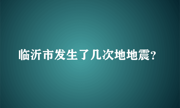 临沂市发生了几次地地震？