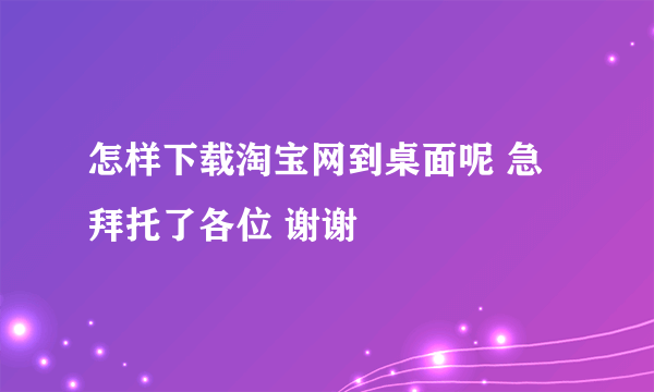 怎样下载淘宝网到桌面呢 急拜托了各位 谢谢