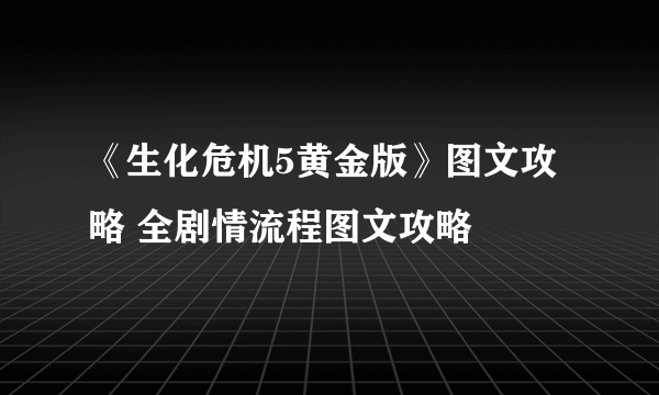 《生化危机5黄金版》图文攻略 全剧情流程图文攻略