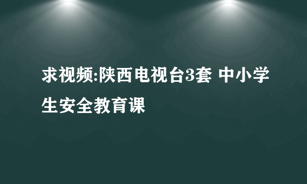 求视频:陕西电视台3套 中小学生安全教育课