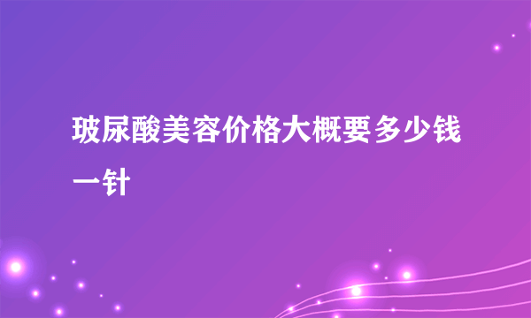 玻尿酸美容价格大概要多少钱一针