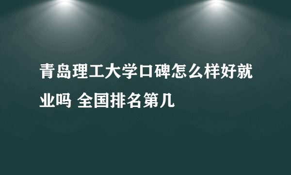 青岛理工大学口碑怎么样好就业吗 全国排名第几