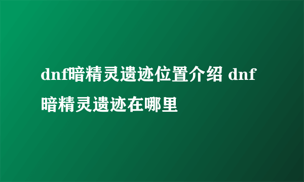 dnf暗精灵遗迹位置介绍 dnf暗精灵遗迹在哪里