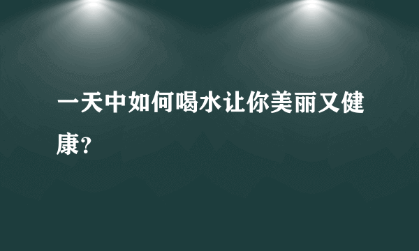 一天中如何喝水让你美丽又健康？