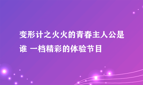 变形计之火火的青春主人公是谁 一档精彩的体验节目