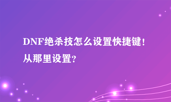 DNF绝杀技怎么设置快捷键！从那里设置？